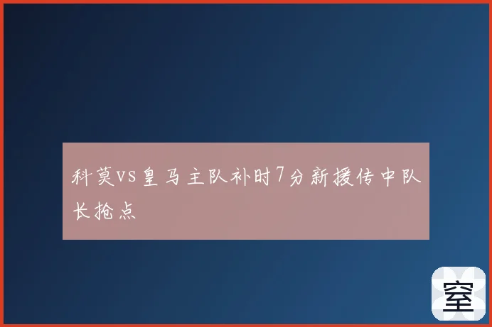 科莫vs皇马主队补时7分新援传中队长抢点