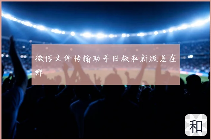 微信文件传输助手旧版和新版差在哪